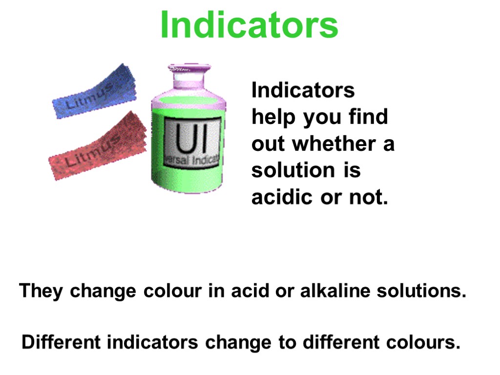 Indicators They change colour in acid or alkaline solutions. Different indicators change to different